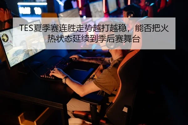 TES夏季赛连胜走势越打越稳，能否把火热状态延续到季后赛舞台